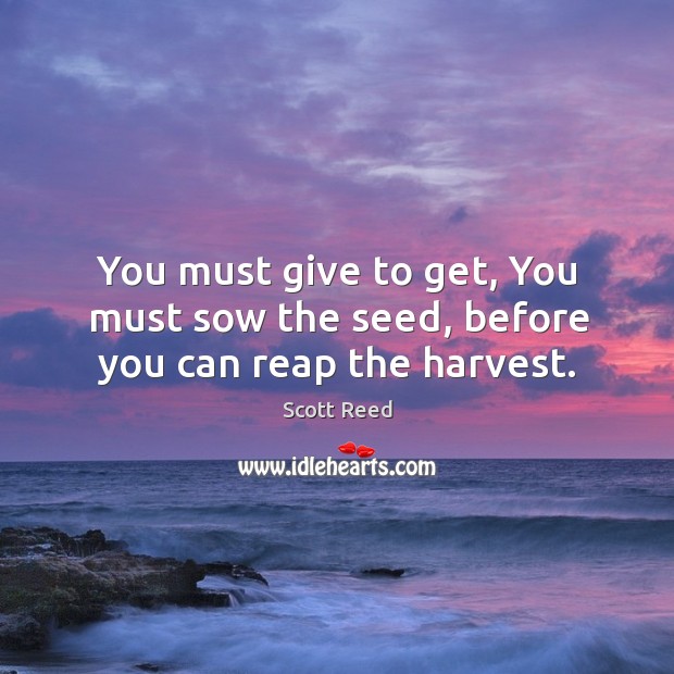 You must give to get, you must sow the seed, before you can reap the harvest. Image