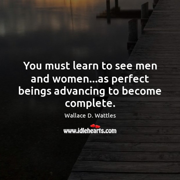 You must learn to see men and women…as perfect beings advancing to become complete. Wallace D. Wattles Picture Quote