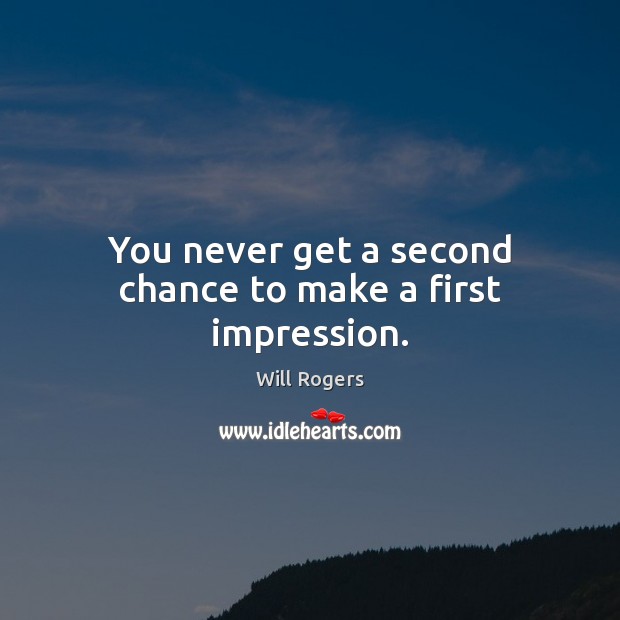 You never get a second chance to make a first impression. Will Rogers Picture Quote