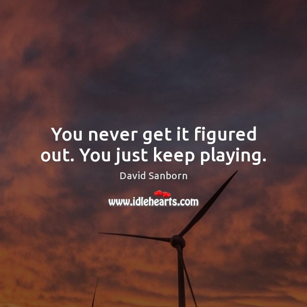 You never get it figured out. You just keep playing. Picture Quotes Image