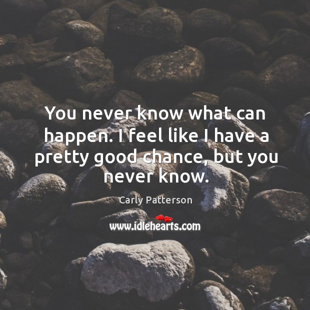 You never know what can happen. I feel like I have a pretty good chance, but you never know. Image