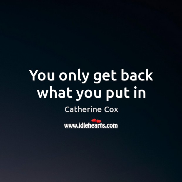 You only get back what you put in Catherine Cox Picture Quote