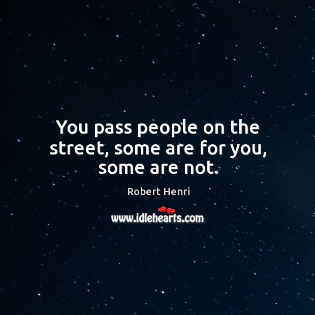 You pass people on the street, some are for you, some are not. Robert Henri Picture Quote