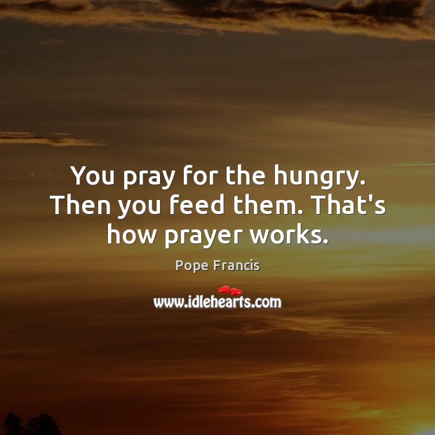 You pray for the hungry. Then you feed them. That’s how prayer works. Picture Quotes Image