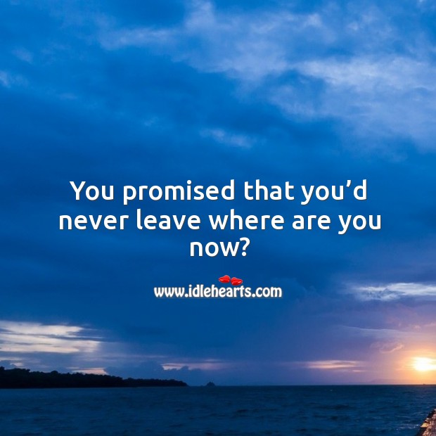 You promised that you'd never leave . where are you now ?