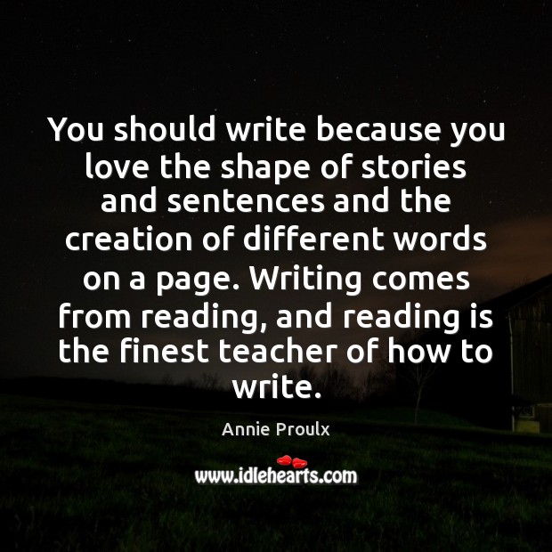You should write because you love the shape of stories and sentences Annie Proulx Picture Quote