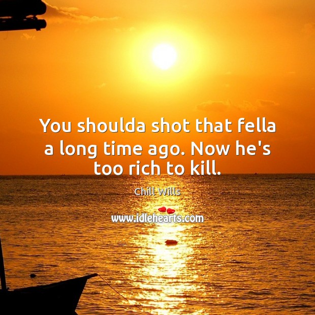 You shoulda shot that fella a long time ago. Now he’s too rich to kill. Picture Quotes Image