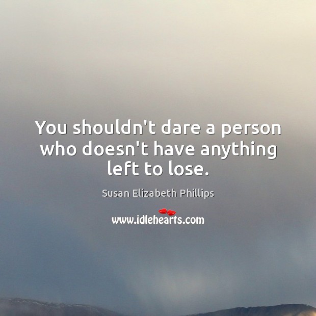 You shouldn’t dare a person who doesn’t have anything left to lose. Susan Elizabeth Phillips Picture Quote