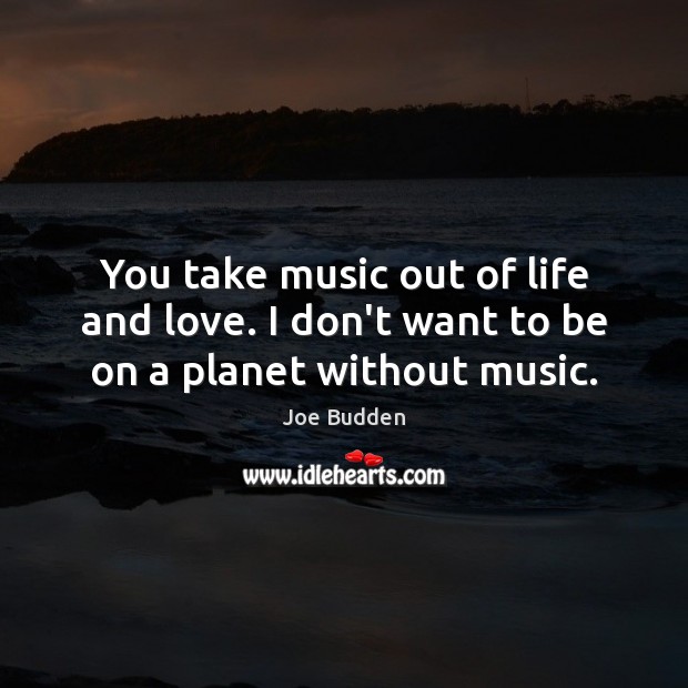 You take music out of life and love. I don’t want to be on a planet without music. Picture Quotes Image