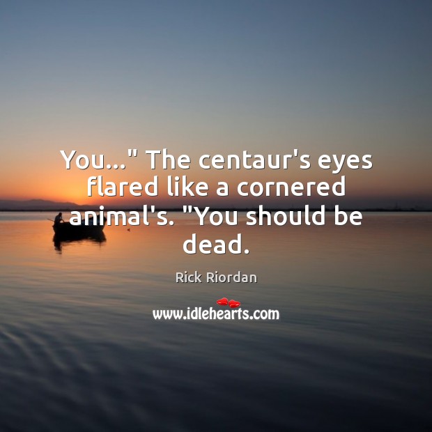 You…” The centaur’s eyes flared like a cornered animal’s. “You should be dead. Rick Riordan Picture Quote