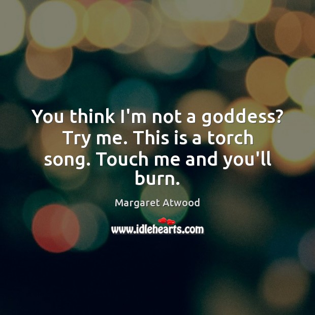 You think I’m not a Goddess? Try me. This is a torch song. Touch me and you’ll burn. Margaret Atwood Picture Quote