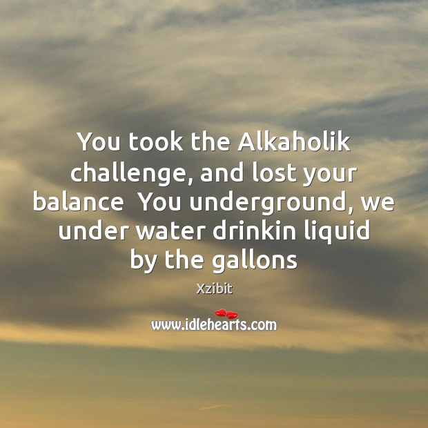 You took the Alkaholik challenge, and lost your balance  You underground, we Image