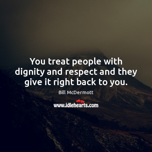 You treat people with dignity and respect and they give it right back to you. Respect Quotes Image