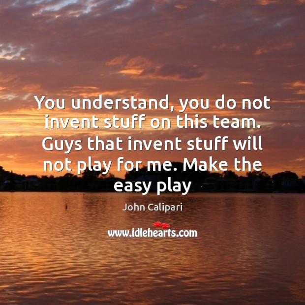 You understand, you do not invent stuff on this team. Guys that Team Quotes Image