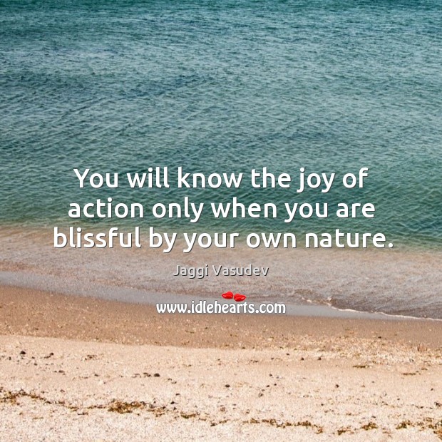 You will know the joy of action only when you are blissful by your own nature. Image