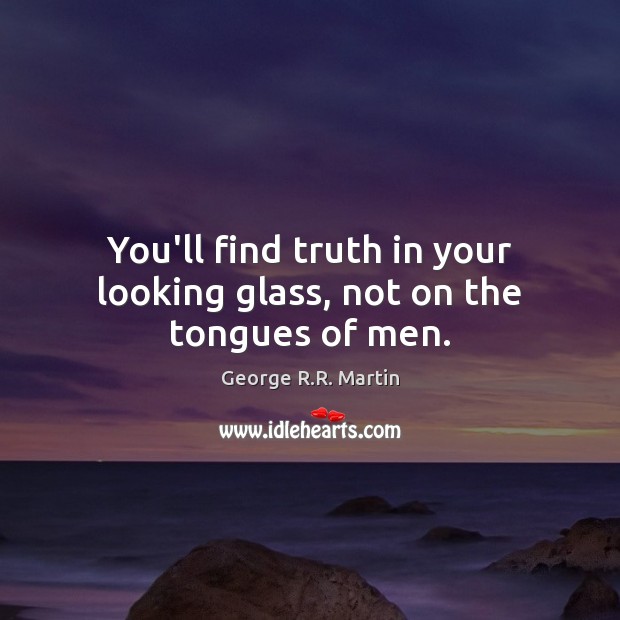 You’ll find truth in your looking glass, not on the tongues of men. Image