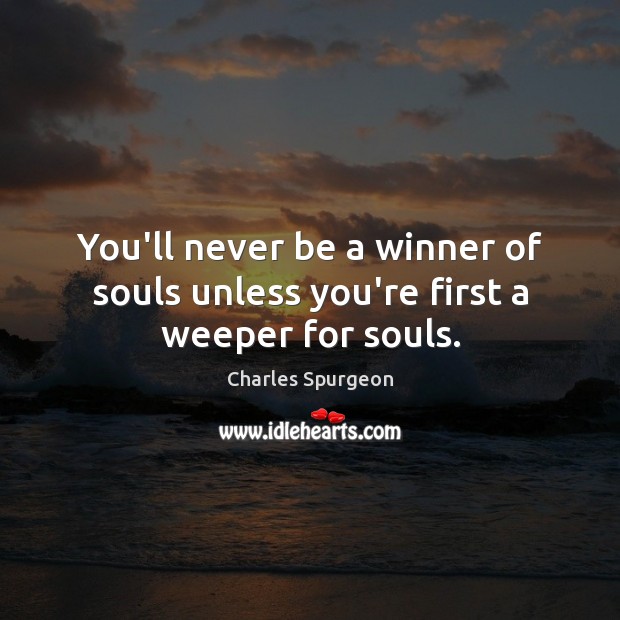 You’ll never be a winner of souls unless you’re first a weeper for souls. Charles Spurgeon Picture Quote