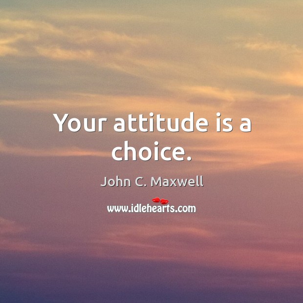 Your attitude is a choice. John C. Maxwell Picture Quote