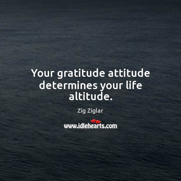 Your gratitude attitude determines your life altitude. Zig Ziglar Picture Quote