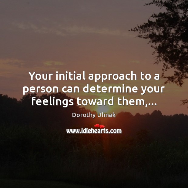 Your initial approach to a person can determine your feelings toward them,… Dorothy Uhnak Picture Quote