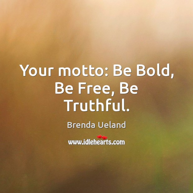 Your motto: Be Bold, Be Free, Be Truthful. Brenda Ueland Picture Quote