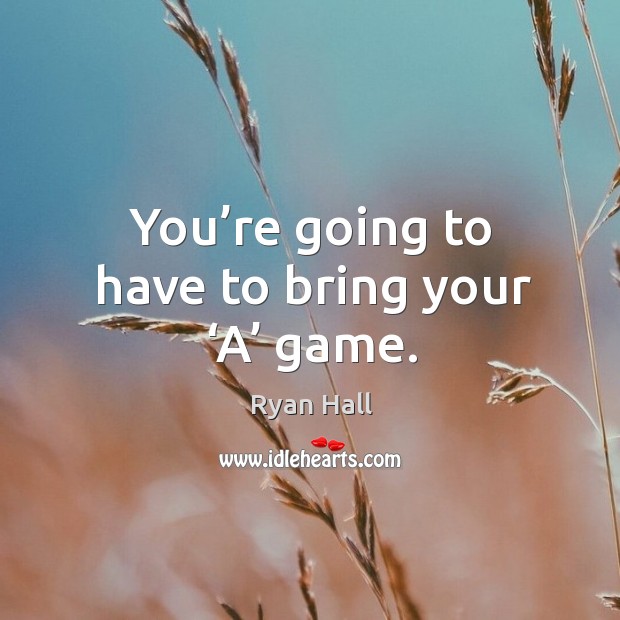 You’re going to have to bring your ‘a’ game. Ryan Hall Picture Quote