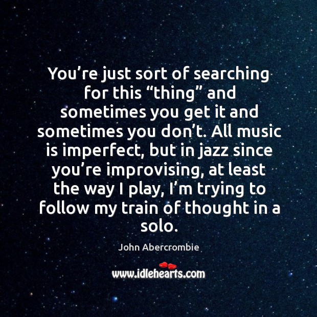 You’re just sort of searching for this “thing” and sometimes you get it and sometimes you don’t. Music Quotes Image