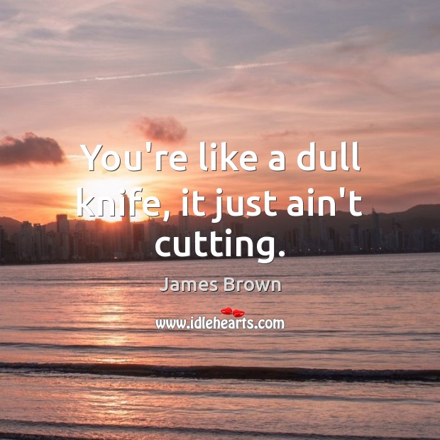 You’re like a dull knife, it just ain’t cutting. Picture Quotes Image