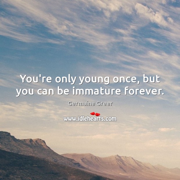 You're only young once