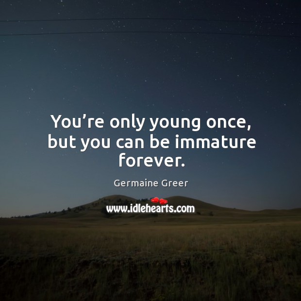 You're only young once