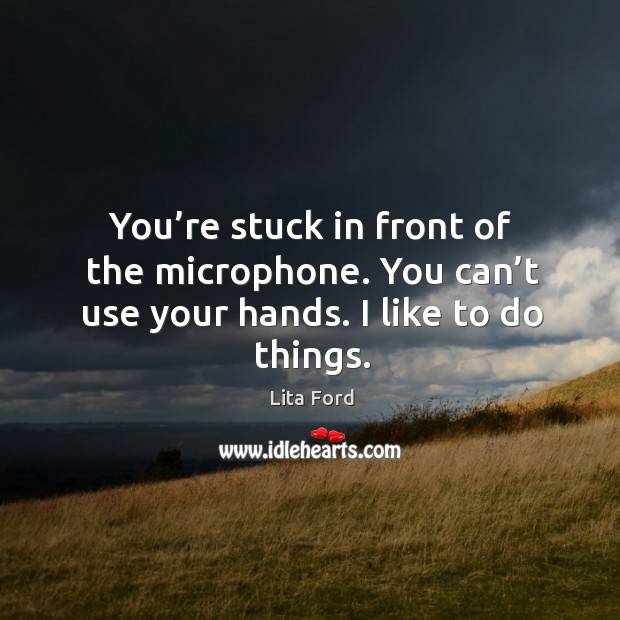 You’re stuck in front of the microphone. You can’t use your hands. I like to do things. Lita Ford Picture Quote