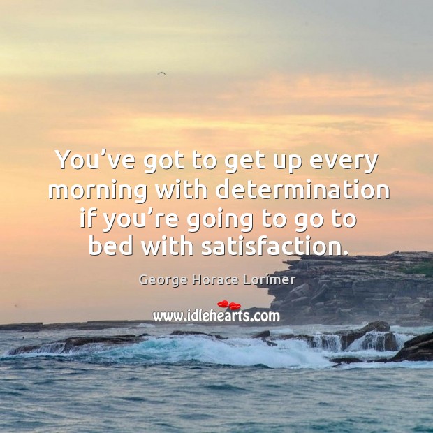 You’ve got to get up every morning with determination if you’re going to go to bed with satisfaction. George Horace Lorimer Picture Quote