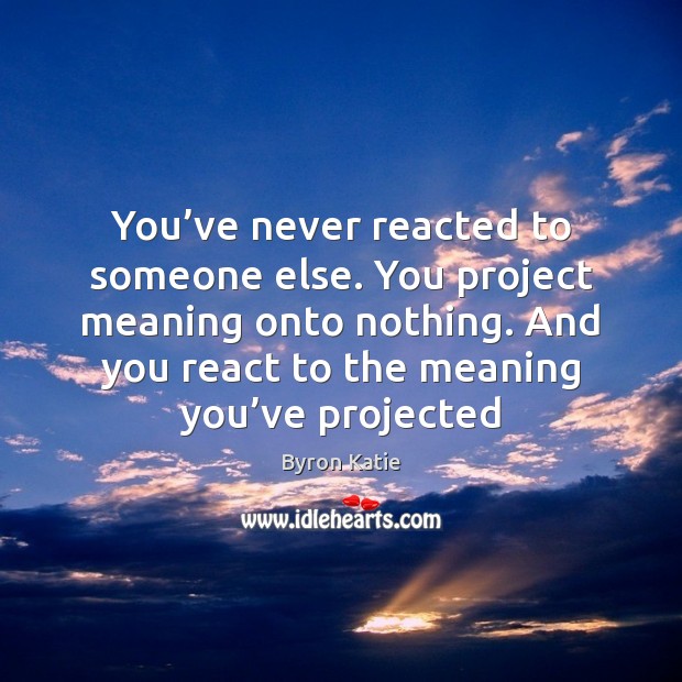 You’ve never reacted to someone else. You project meaning onto nothing. Byron Katie Picture Quote